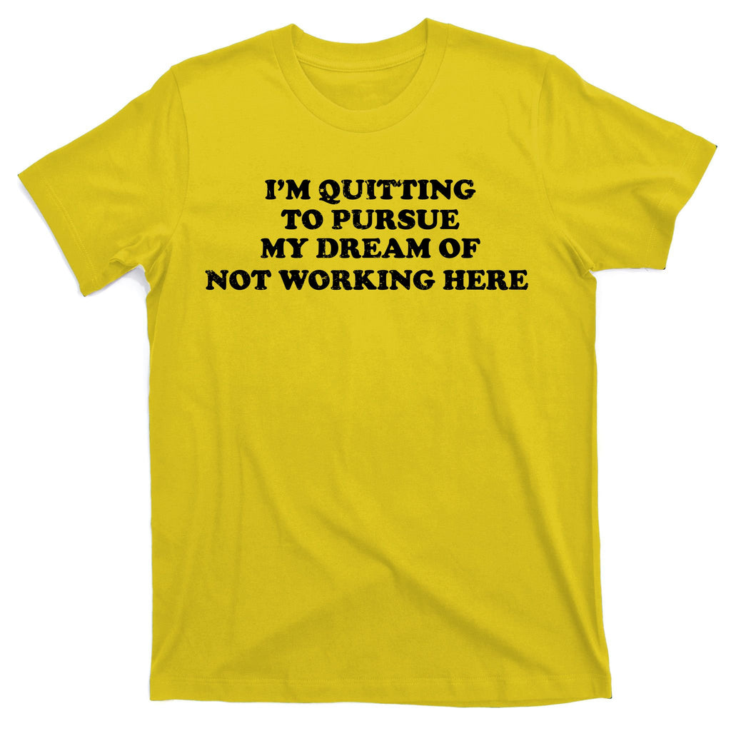 I'm Quitting To Pursue My Dream Of Not Working Here T-Shirt