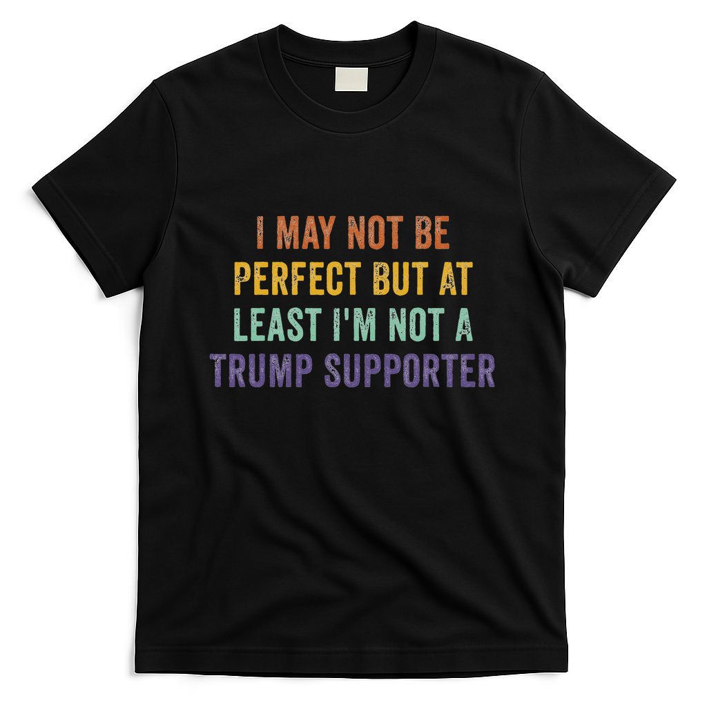 I May Not Be Perfect But At Least IM Not A Trump Supporter T-Shirt