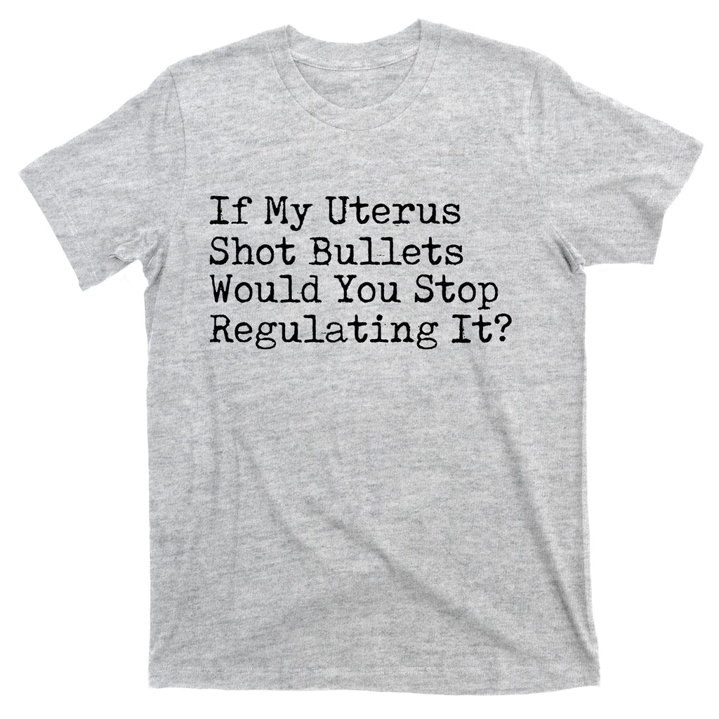 If My Uterus Shot Bullets Would You Stop Regulating It Feminist T-Shirt