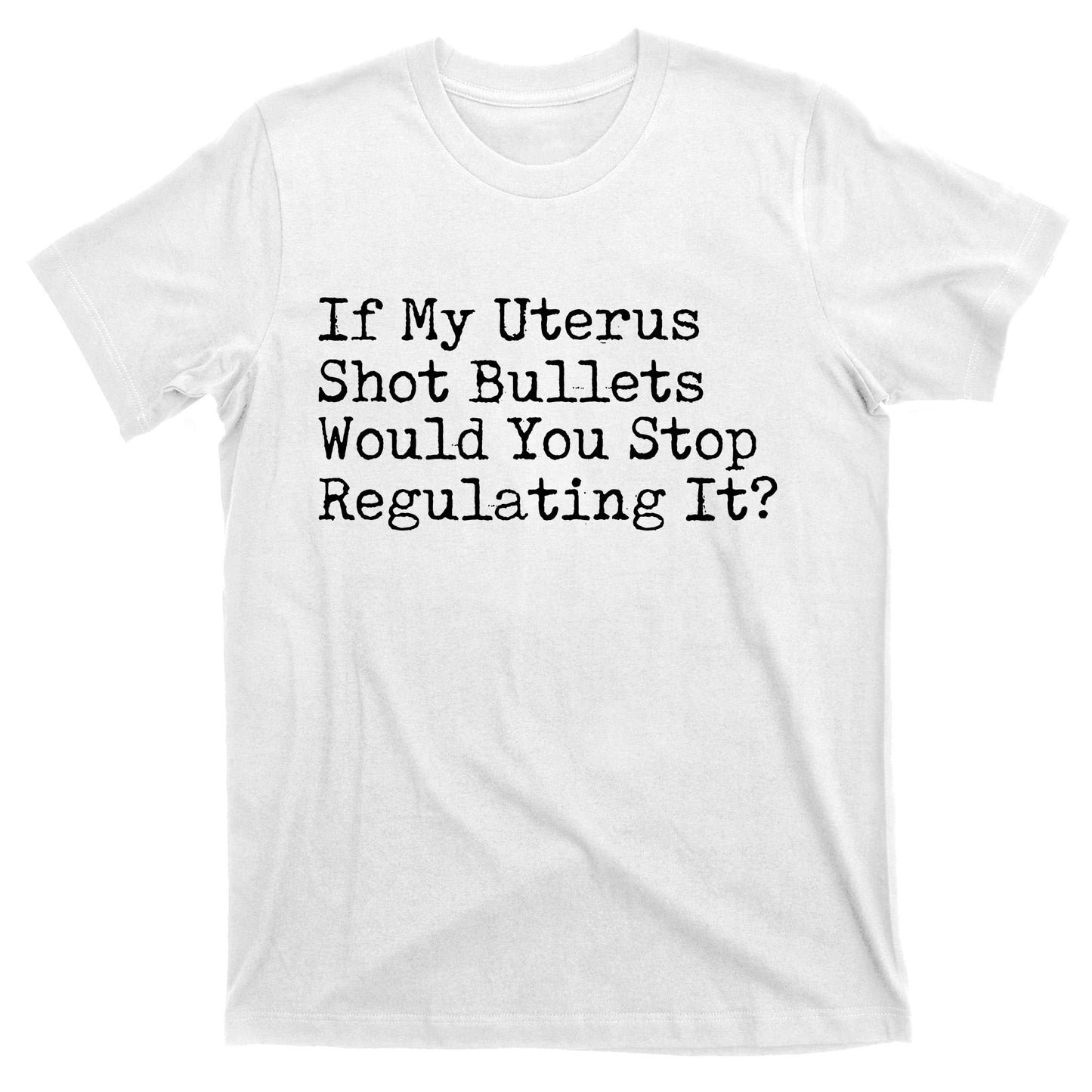 If My Uterus Shot Bullets Would You Stop Regulating It Feminist T-Shirt