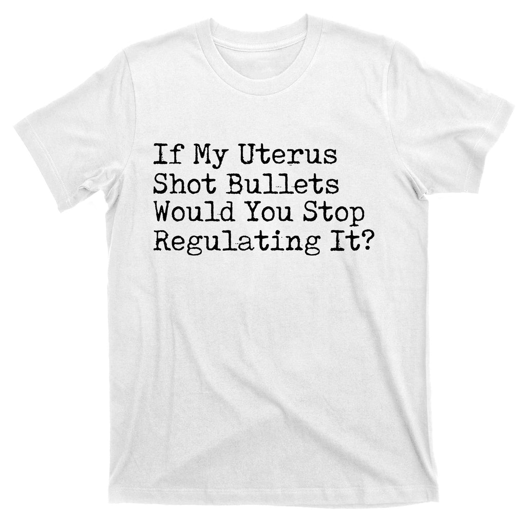 If My Uterus Shot Bullets Would You Stop Regulating It Feminist T-Shirt