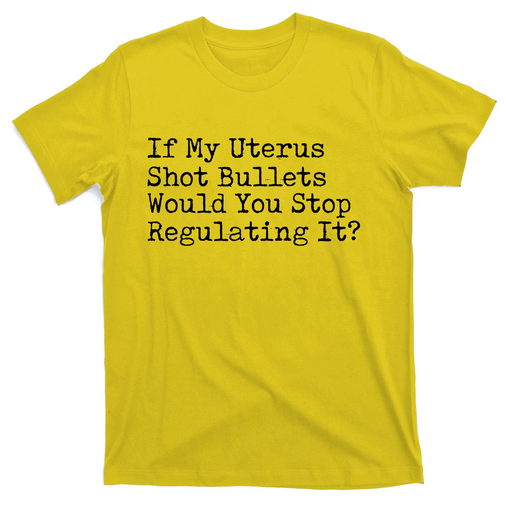 If My Uterus Shot Bullets Would You Stop Regulating It Feminist T-Shirt