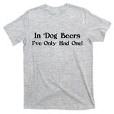 In Dog Beers I've Had Only One T-Shirt