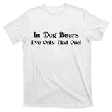 In Dog Beers I've Had Only One T-Shirt