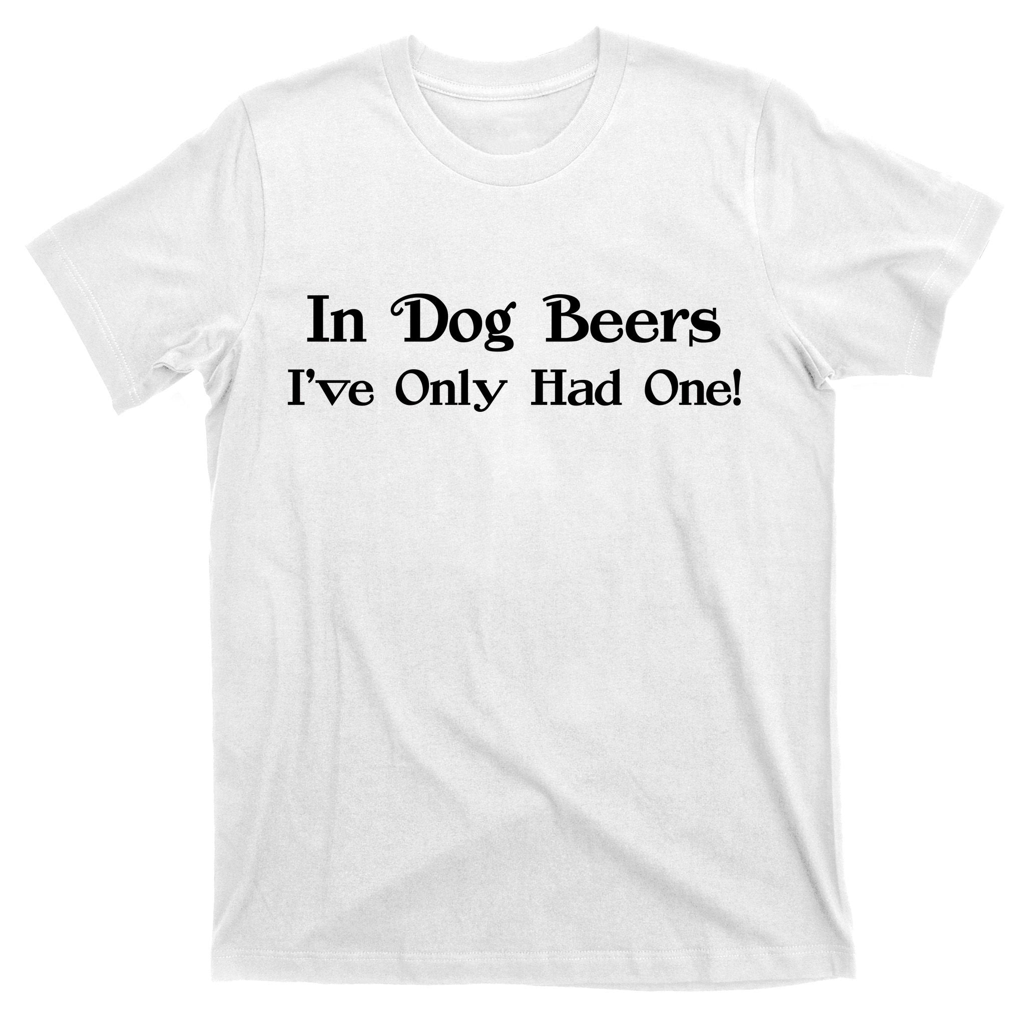 In Dog Beers I've Had Only One T-Shirt