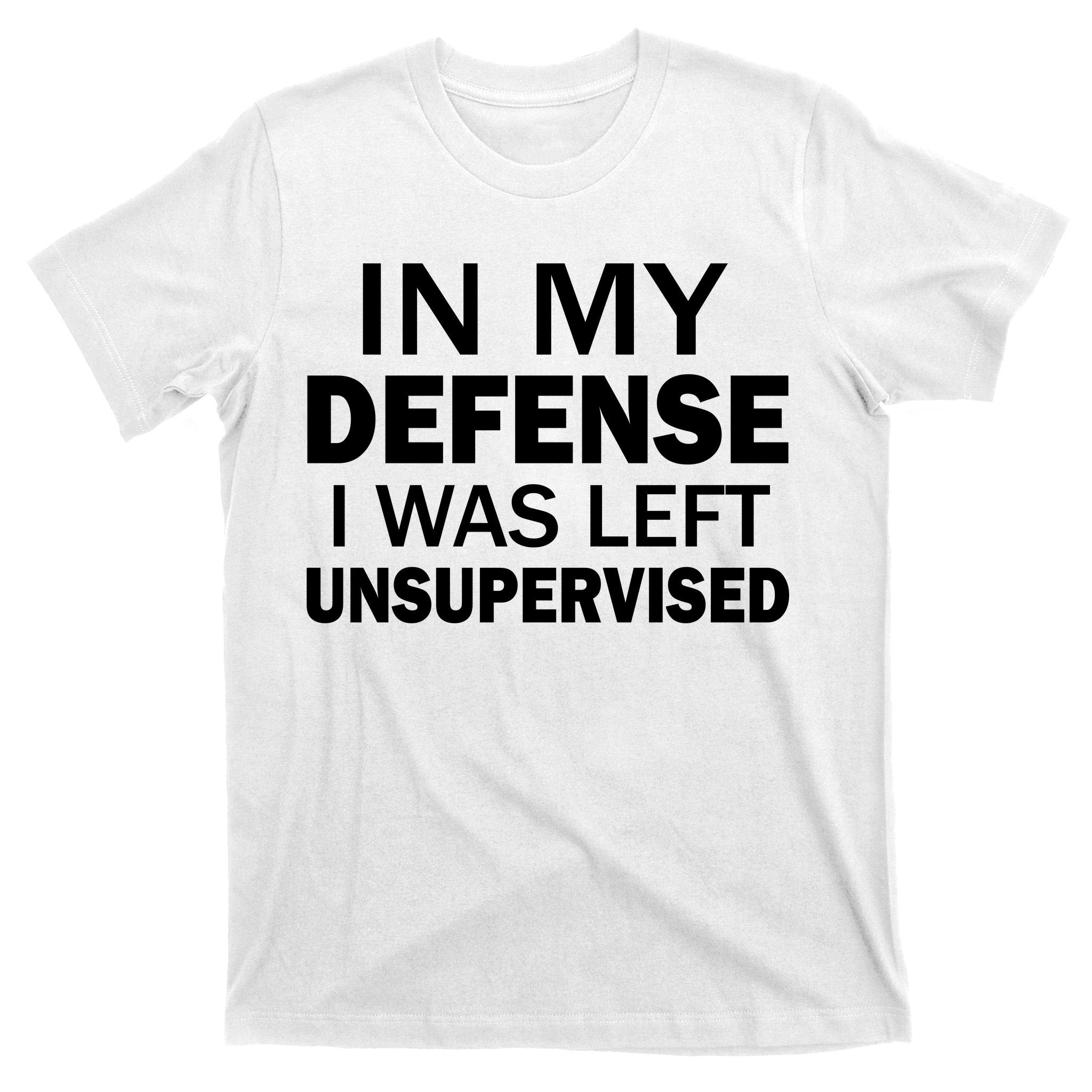 In My Defense I Was Left Unsupervised T-Shirt