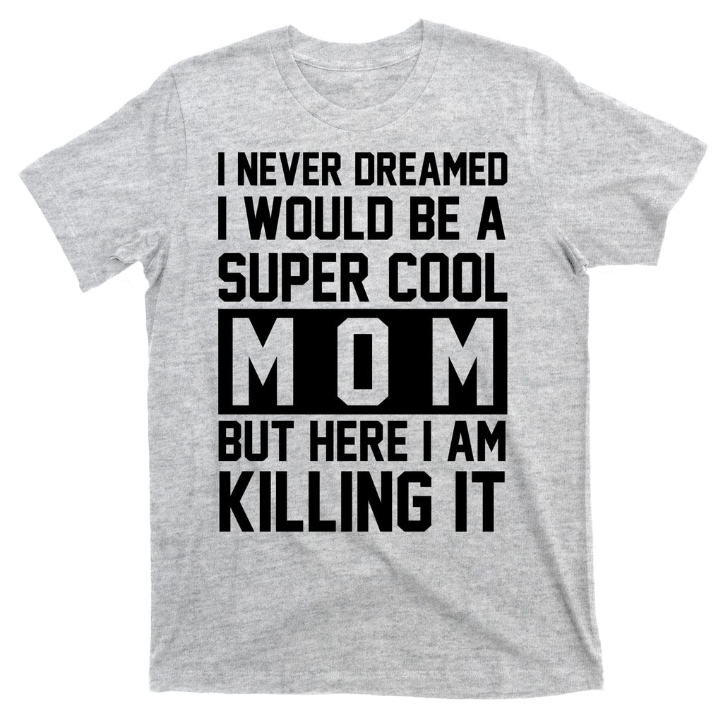 I Never Dreamed I Would Be A Super Cool Mom But Here I Am Killing It T-Shirt