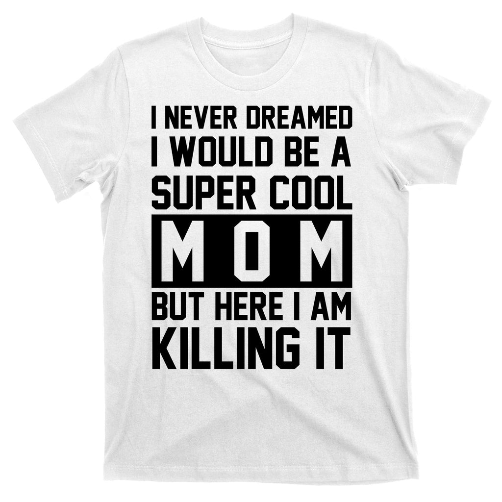 I Never Dreamed I Would Be A Super Cool Mom But Here I Am Killing It T-Shirt