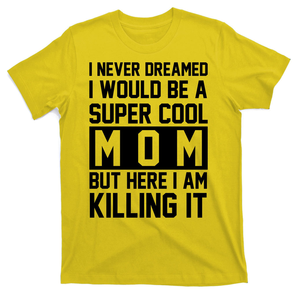 I Never Dreamed I Would Be A Super Cool Mom But Here I Am Killing It T-Shirt