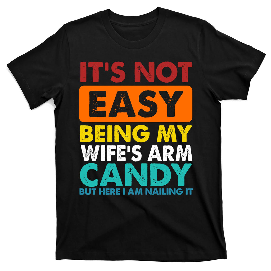 It's Not Easy Being My Wife's Arm Candy But Here I Am Funny T-Shirt