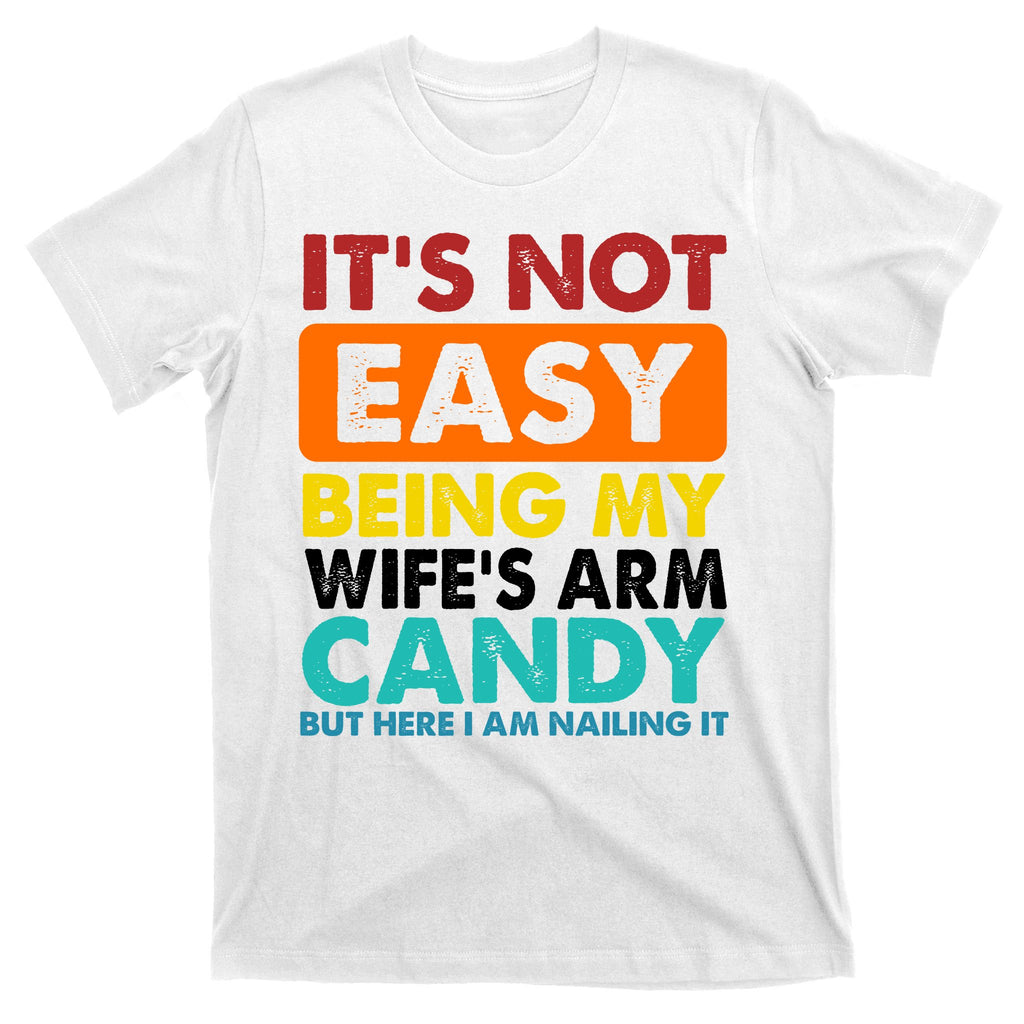 It's Not Easy Being My Wife's Arm Candy But Here I Am Funny T-Shirt