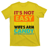 It's Not Easy Being My Wife's Arm Candy But Here I Am Funny T-Shirt