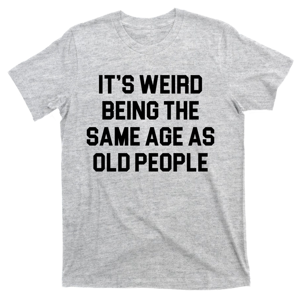 It's Weird Being The Same Age As Old People T-Shirt