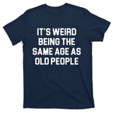 It's Weird Being The Same Age As Old People T-Shirt