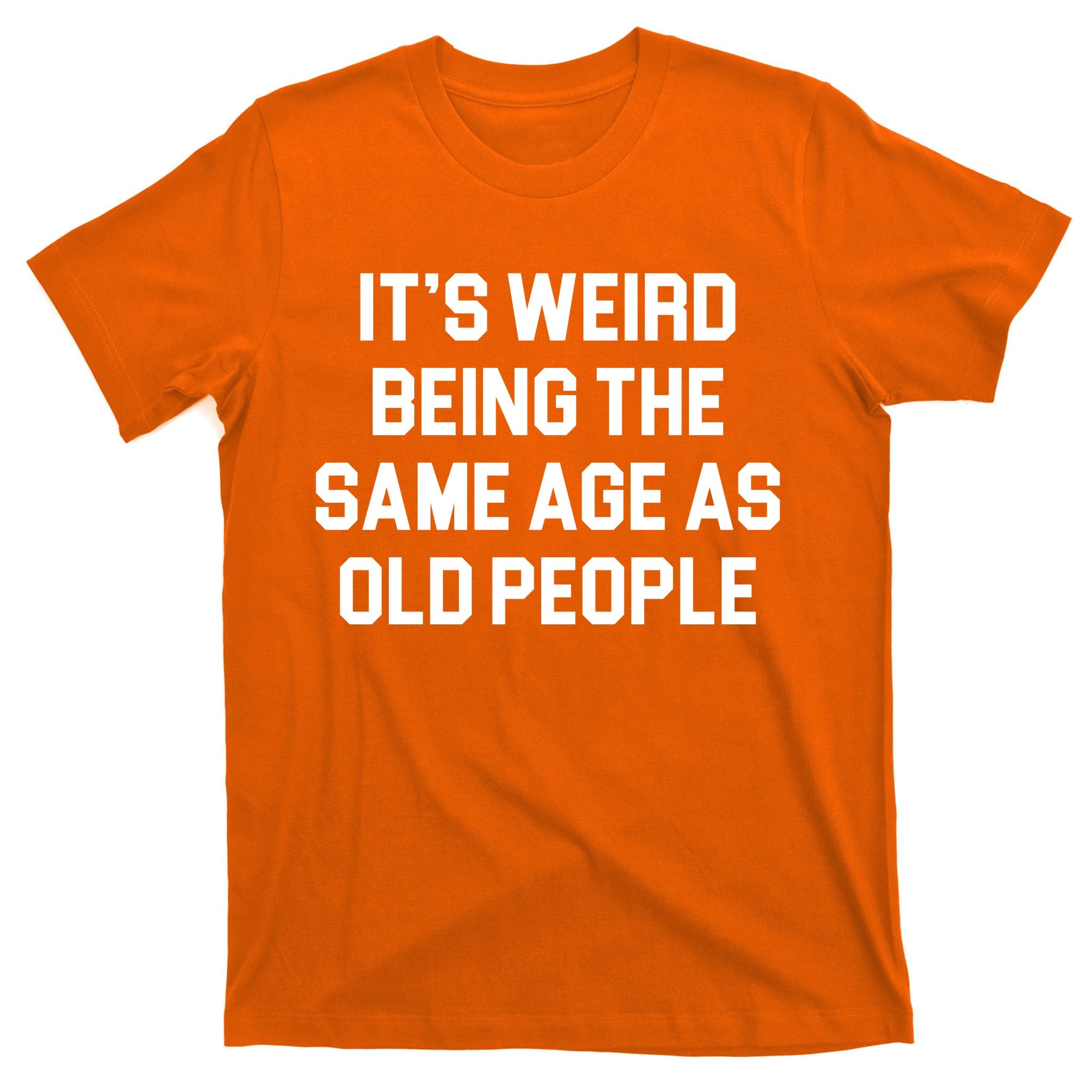 It's Weird Being The Same Age As Old People T-Shirt