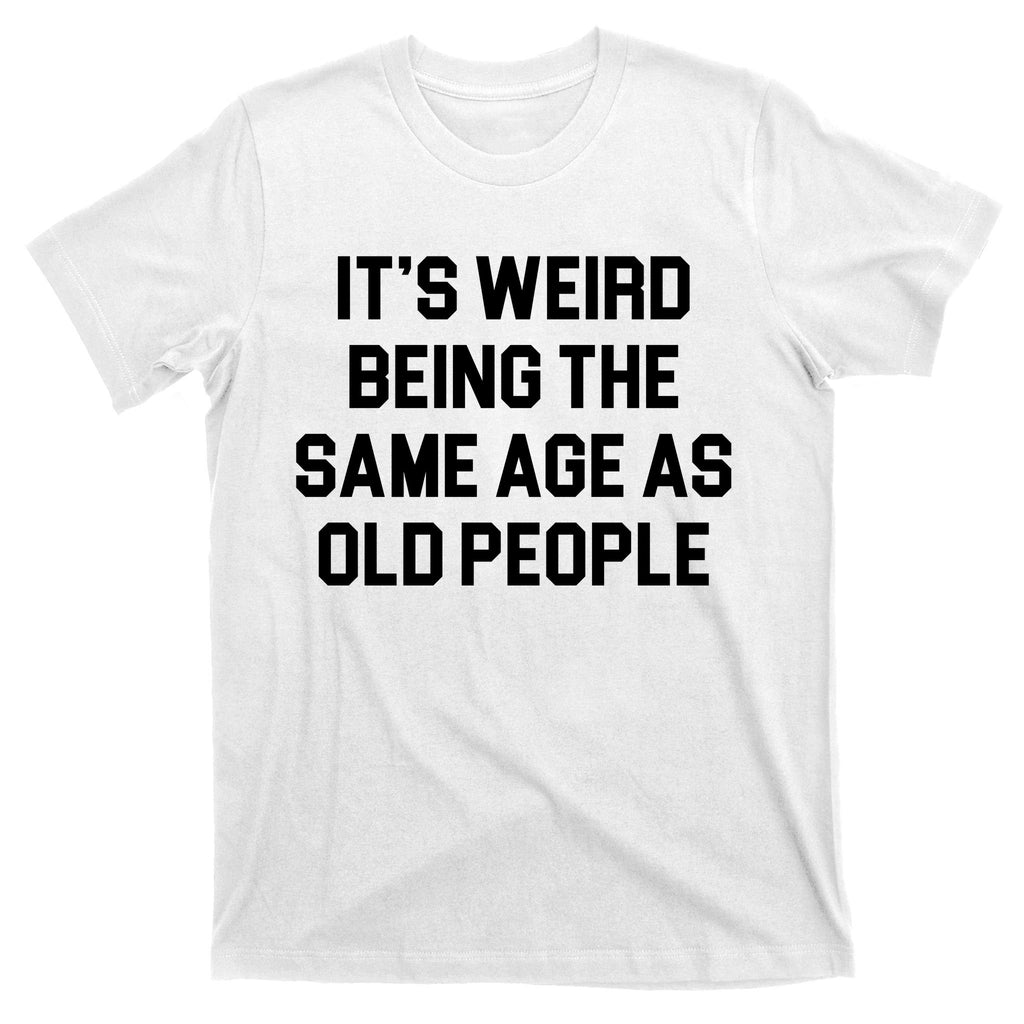 It's Weird Being The Same Age As Old People T-Shirt
