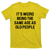 It's Weird Being The Same Age As Old People T-Shirt