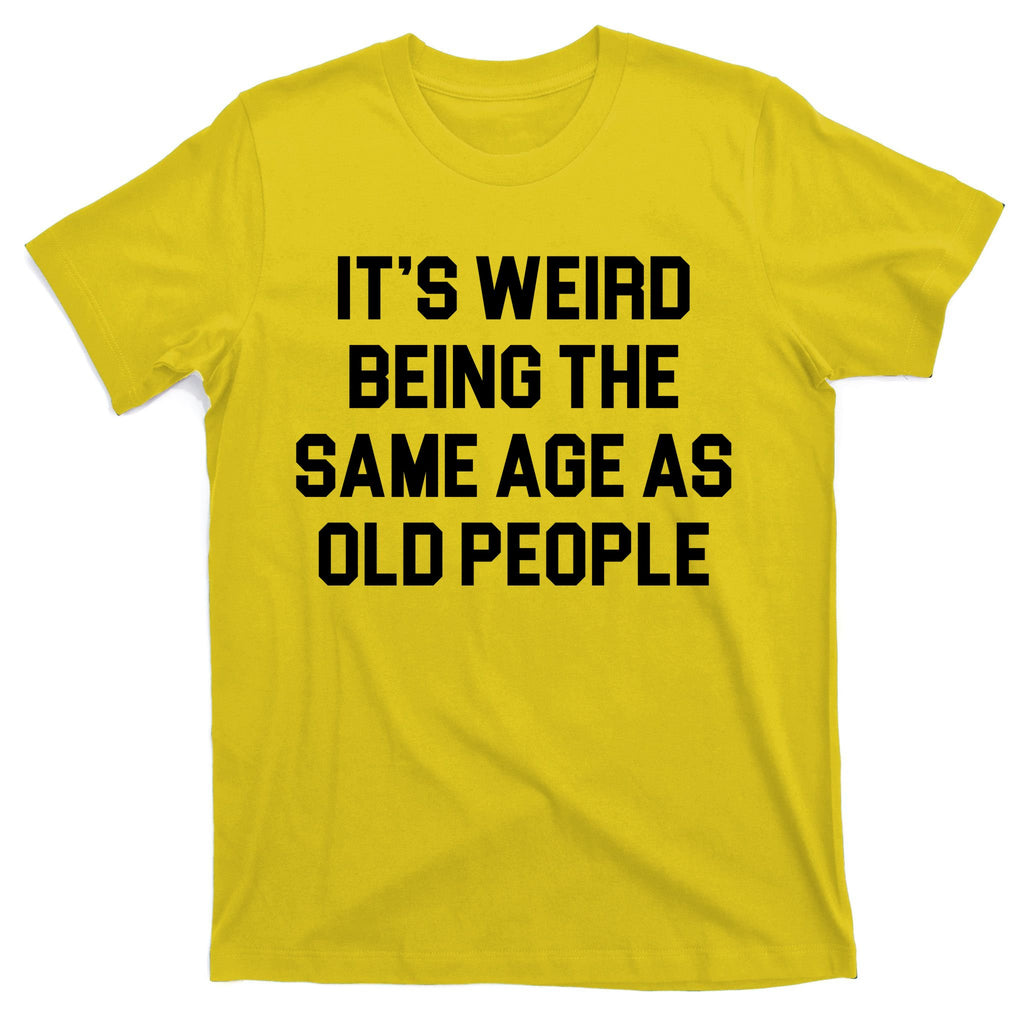It's Weird Being The Same Age As Old People T-Shirt