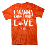 I Wanna Gnome What Love Is Valentine Day Tie-Dye T-Shirt