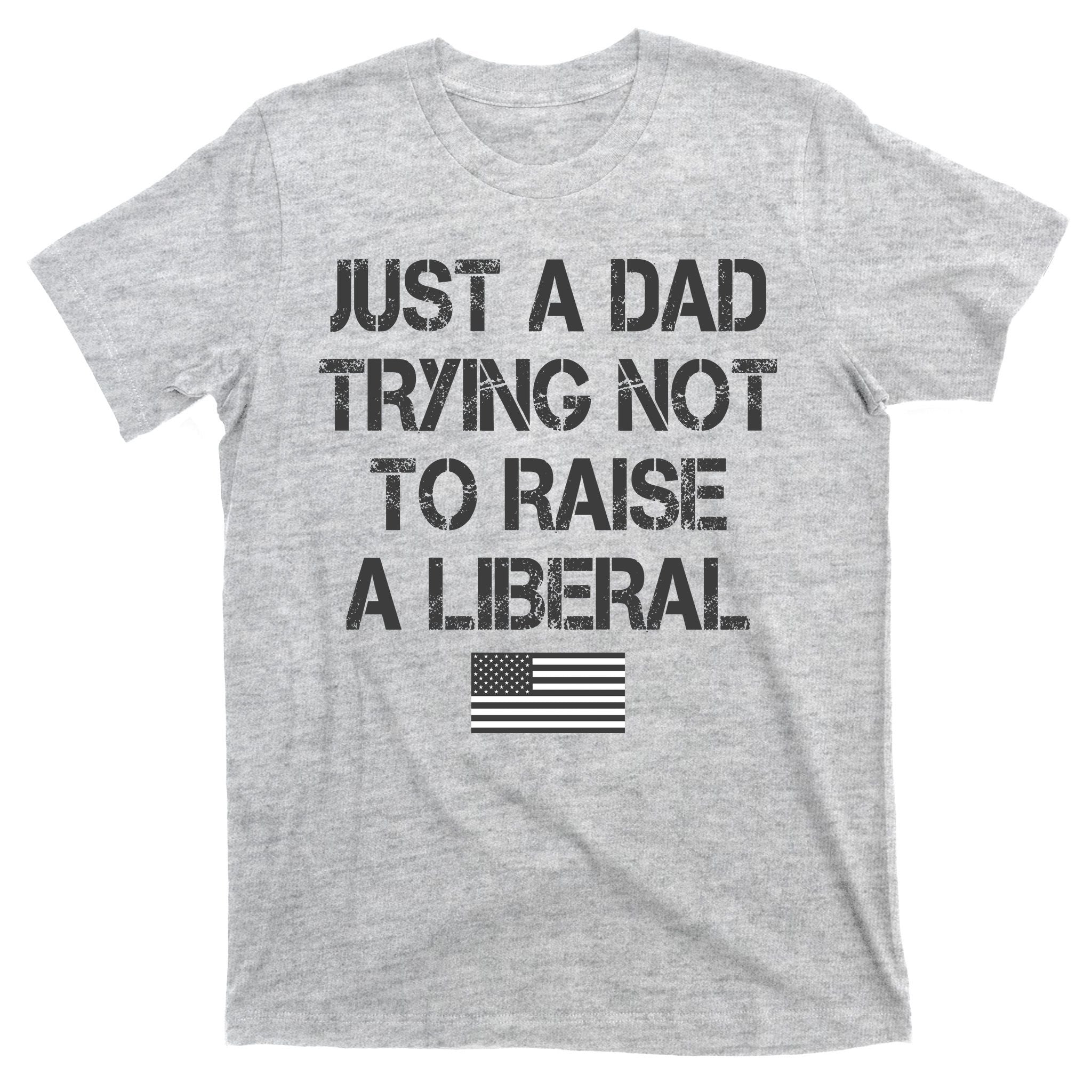 Just A Dad Trying Not To Raise A Liberal Father's Day T-Shirt