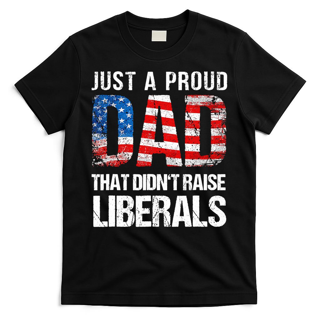 Just A Proud Dad That Didn T Raise Liberals 4th Of July T-Shirt