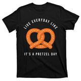 Live Everyday Like It's Pretzel Day T-Shirt
