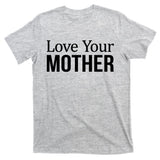Love Your Mother Gift Great Gift T-Shirt