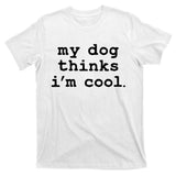 My Dog Thinks I'm Cool Funny T-Shirt