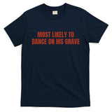 MOST LIKELY TO DANCE ON HIS GRAVE T-Shirt