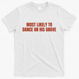 MOST LIKELY TO DANCE ON HIS GRAVE T-Shirt