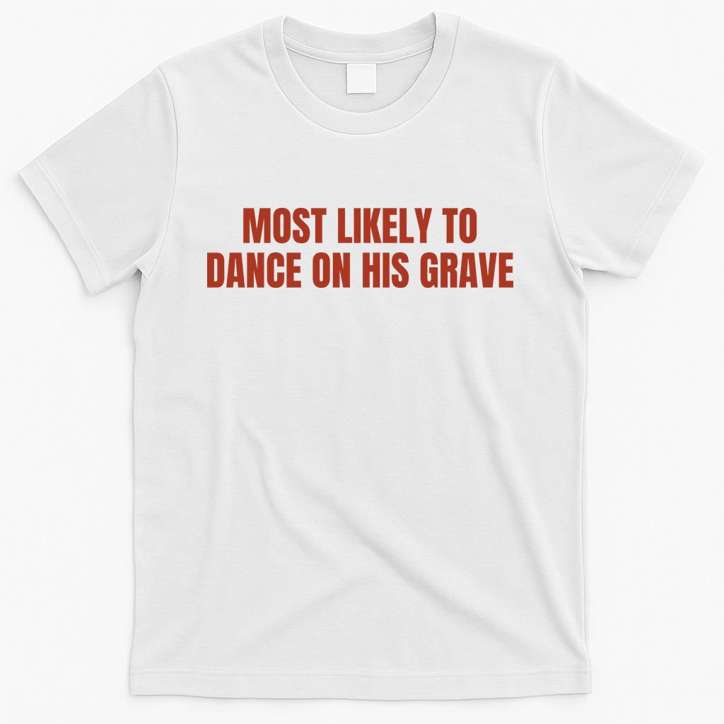 MOST LIKELY TO DANCE ON HIS GRAVE T-Shirt