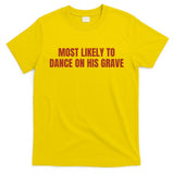 MOST LIKELY TO DANCE ON HIS GRAVE T-Shirt