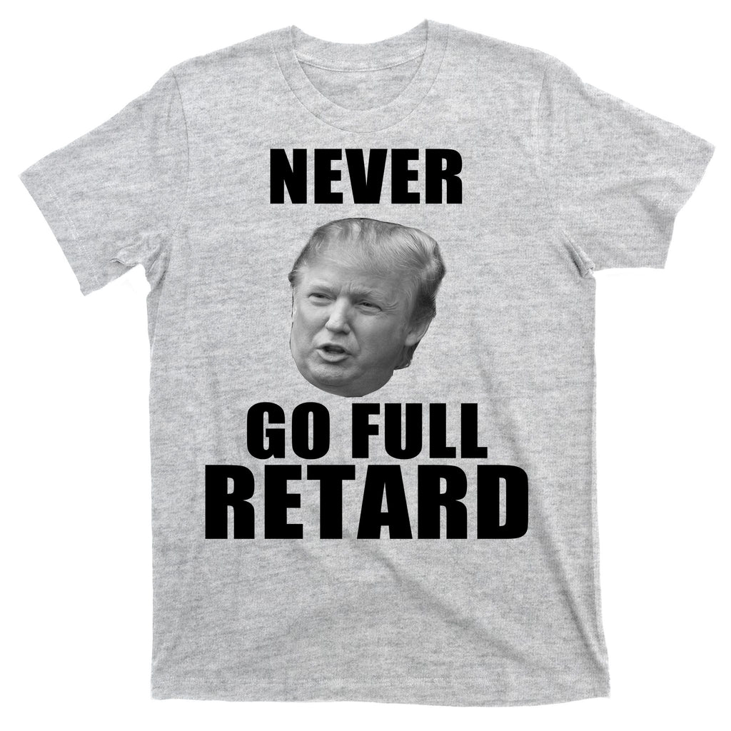 Never Go Full Retard Funny Anti Trump T-Shirt
