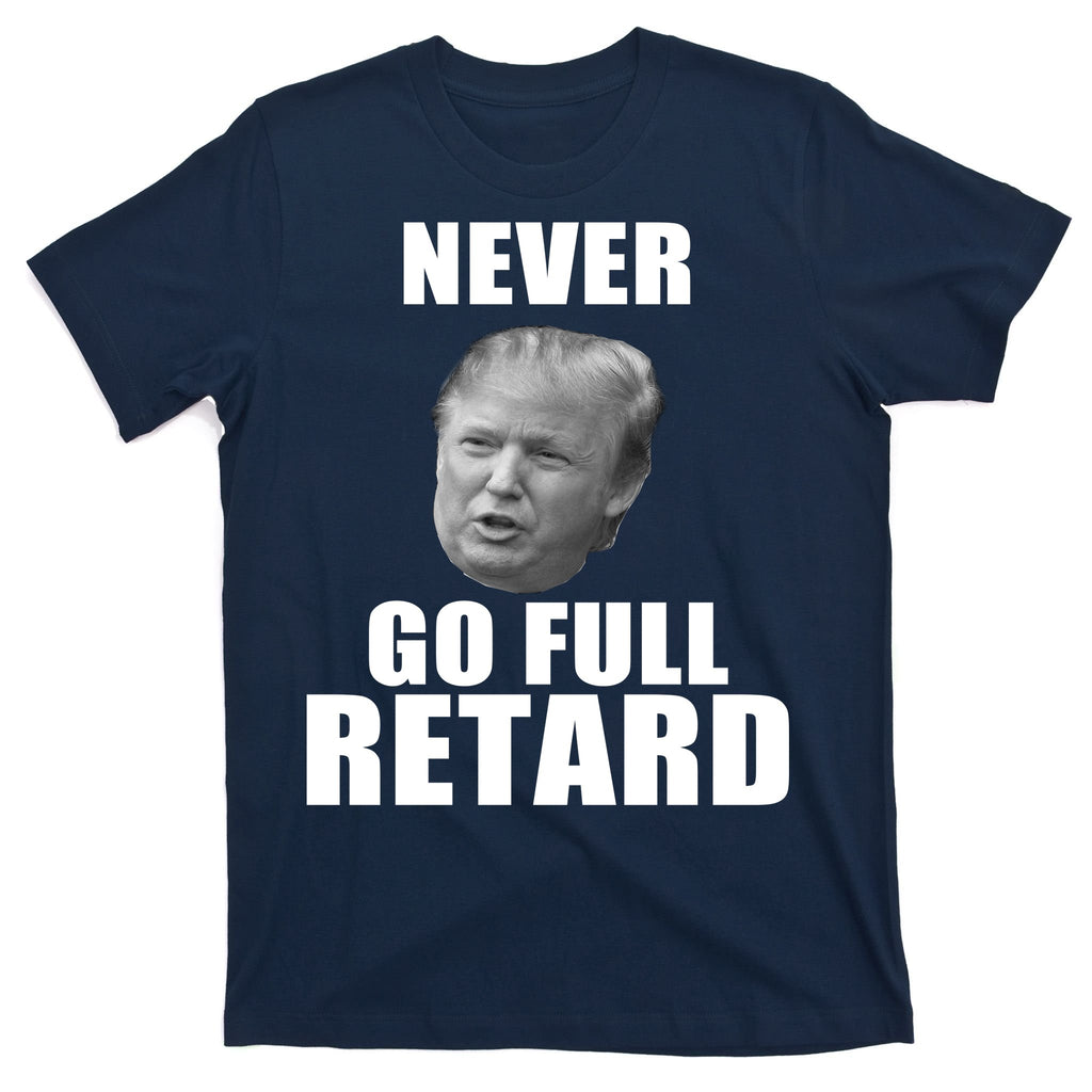 Never Go Full Retard Funny Anti Trump T-Shirt