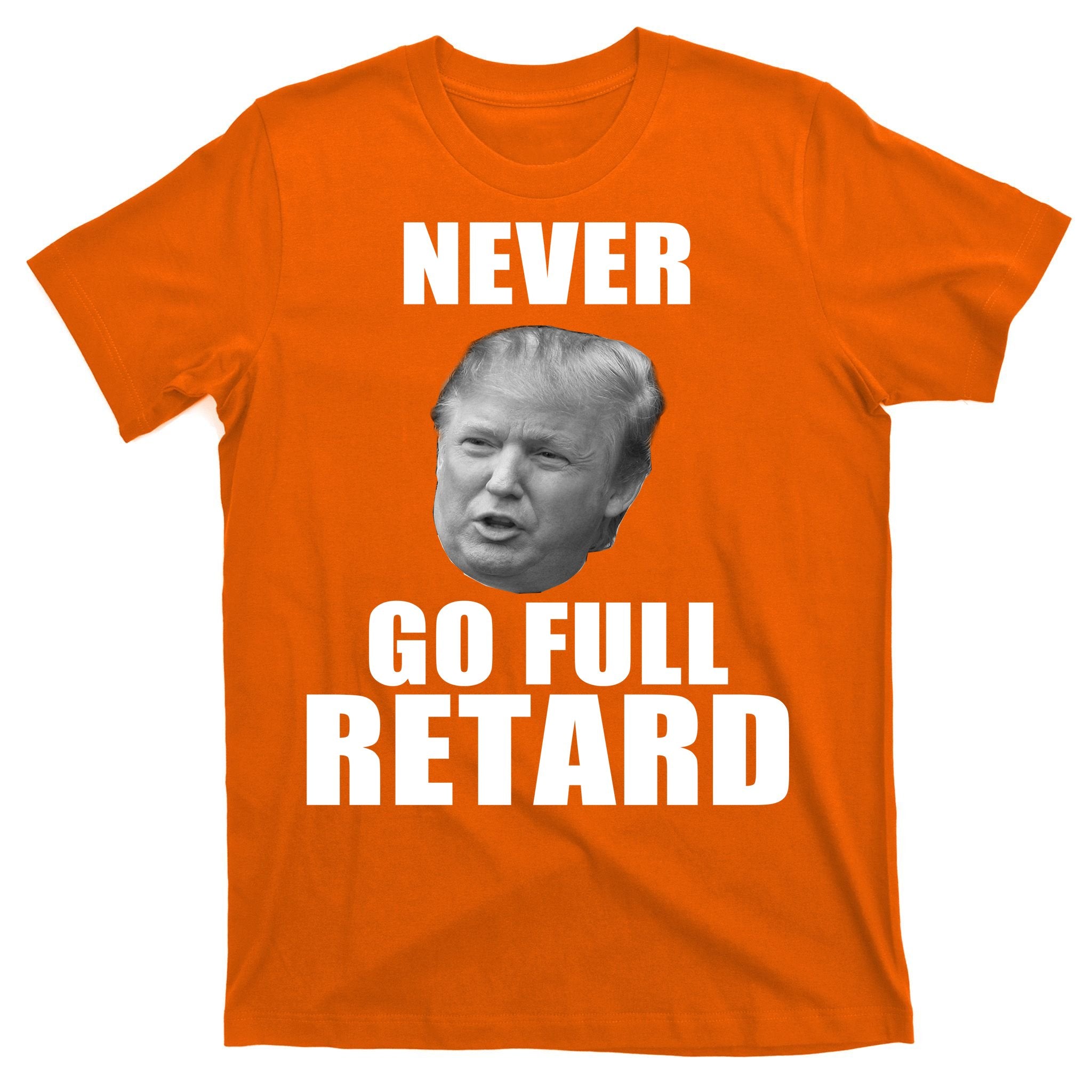 Never Go Full Retard Funny Anti Trump T-Shirt