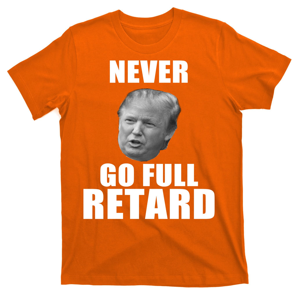 Never Go Full Retard Funny Anti Trump T-Shirt