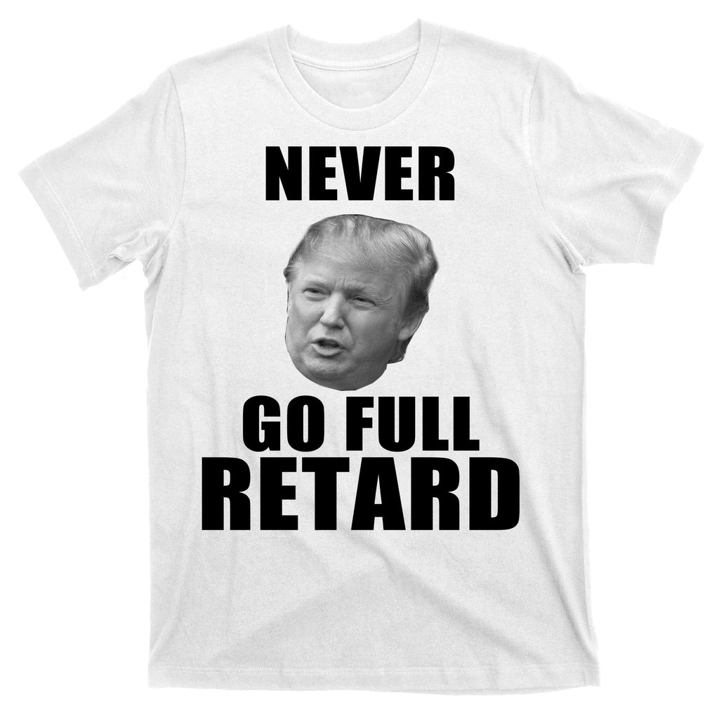 Never Go Full Retard Funny Anti Trump T-Shirt