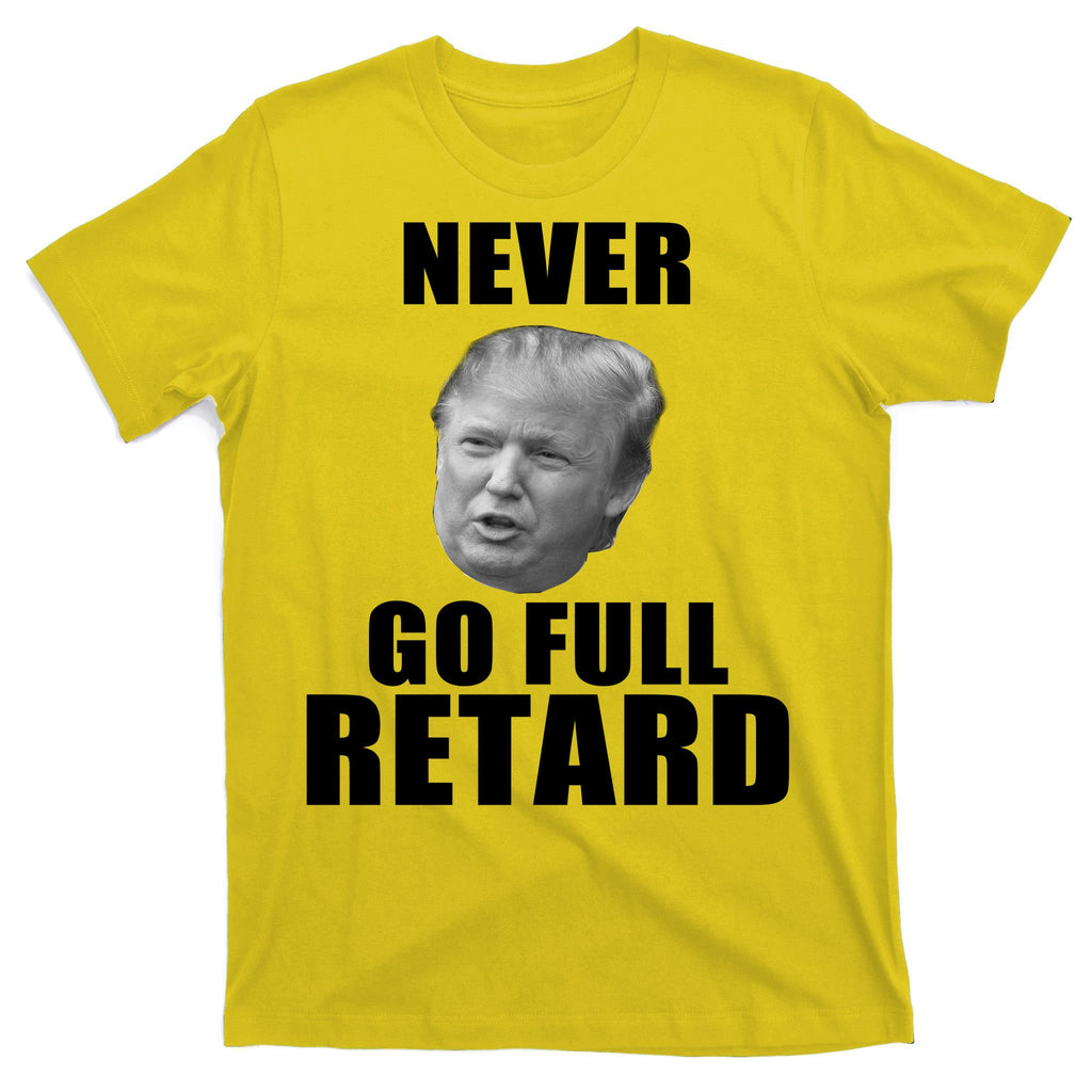 Never Go Full Retard Funny Anti Trump T-Shirt