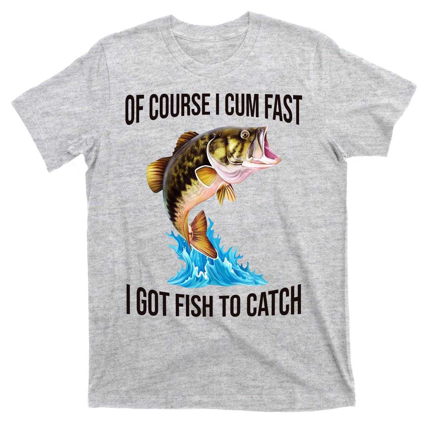 Of Course I Cum Fast I Got Fish To Catch T-Shirt