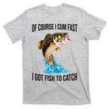 Of Course I Cum Fast I Got Fish To Catch T-Shirt
