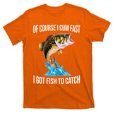 Of Course I Cum Fast I Got Fish To Catch T-Shirt