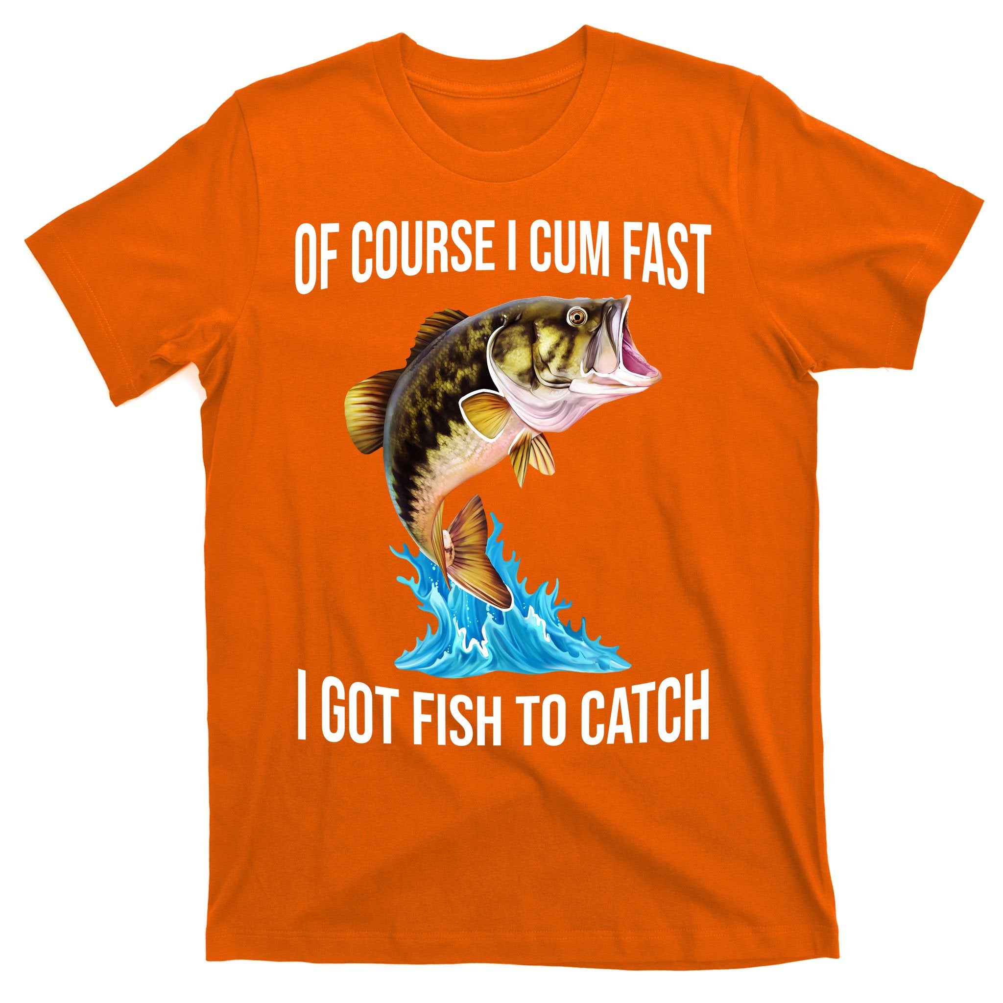 Of Course I Cum Fast I Got Fish To Catch T-Shirt