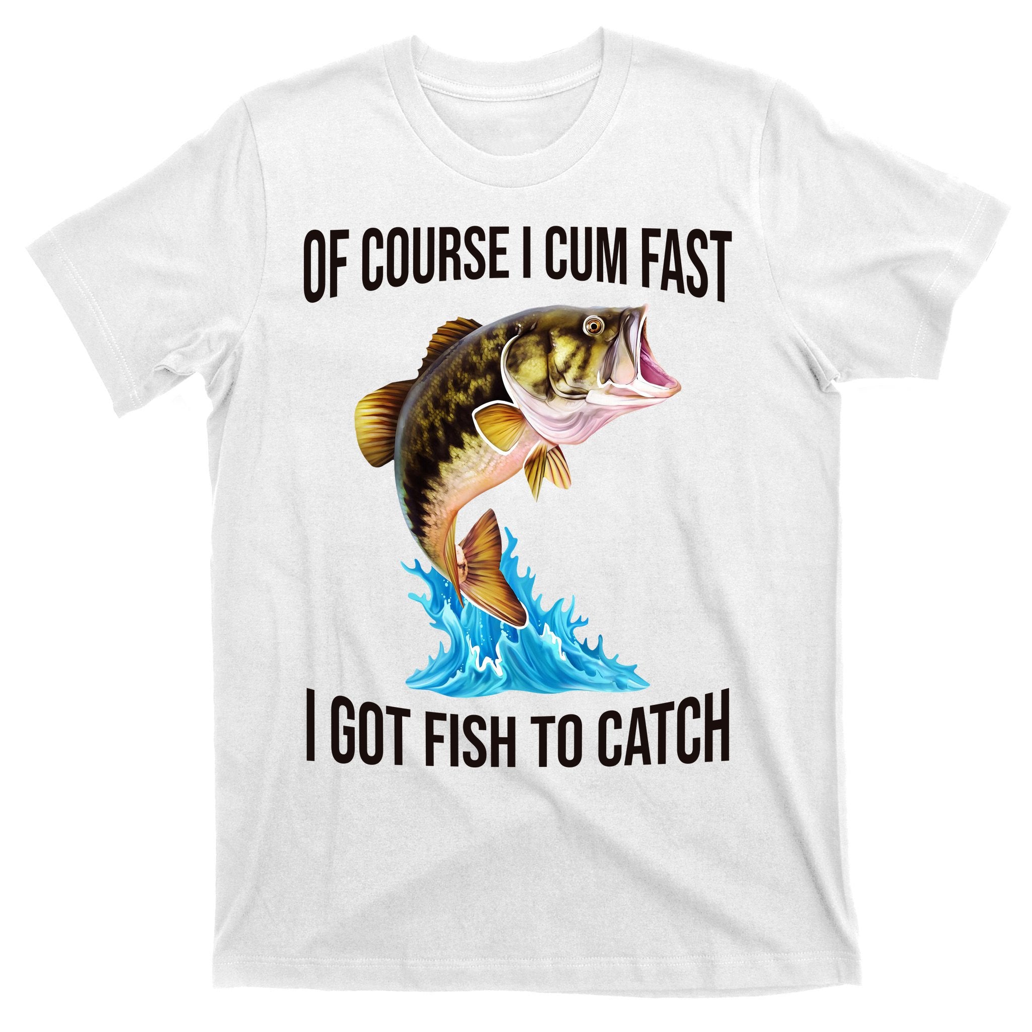 Of Course I Cum Fast I Got Fish To Catch T-Shirt
