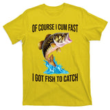 Of Course I Cum Fast I Got Fish To Catch T-Shirt