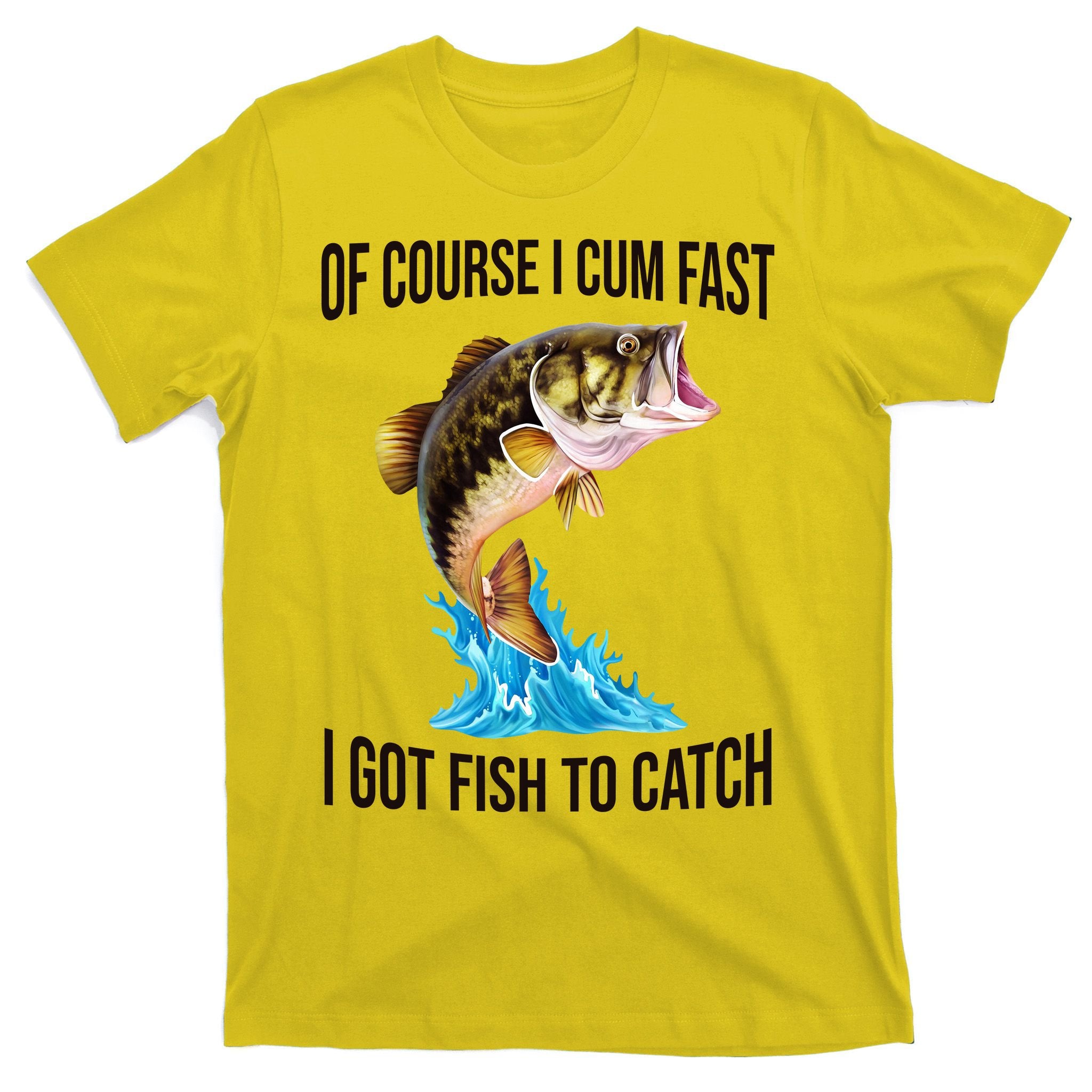 Of Course I Cum Fast I Got Fish To Catch T-Shirt
