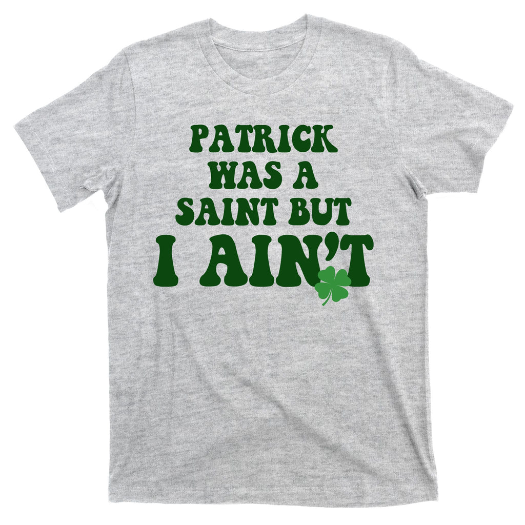 Patrick Was A Saint But I Aint Funny St Patricks Day T-Shirt