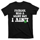 Patrick Was A Saint But I Aint Funny St Patricks Day T-Shirt