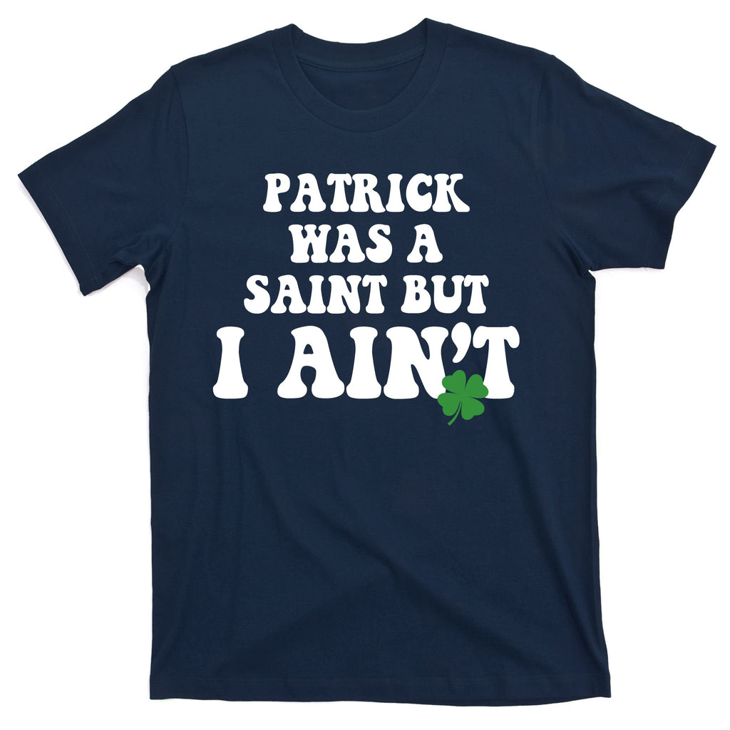 Patrick Was A Saint But I Aint Funny St Patricks Day T-Shirt