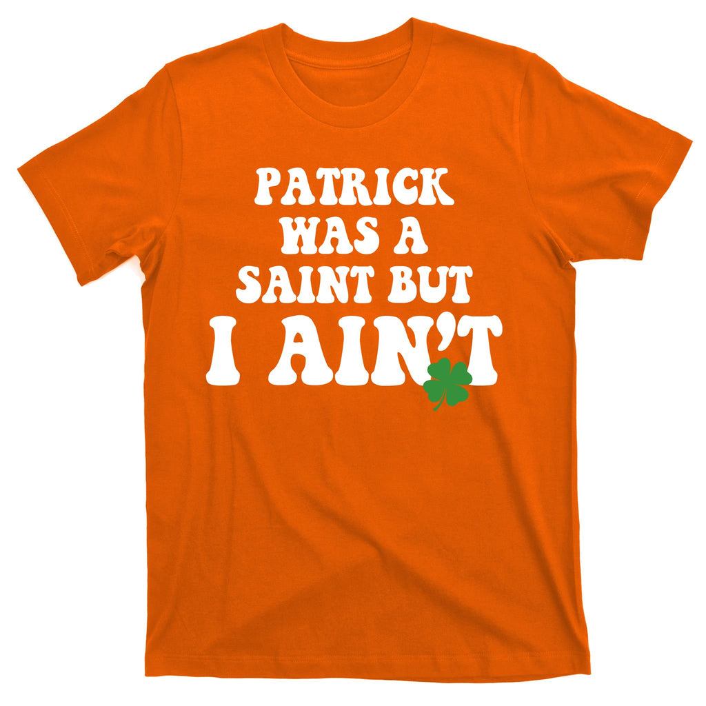 Patrick Was A Saint But I Aint Funny St Patricks Day T-Shirt