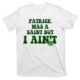 Patrick Was A Saint But I Aint Funny St Patricks Day T-Shirt